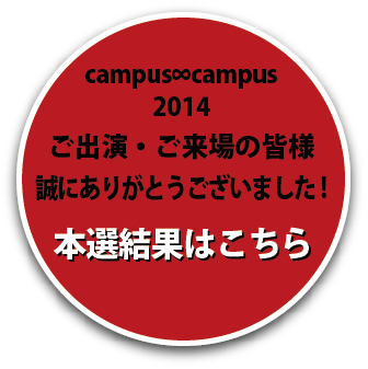 campus∞campus 2014 ご出演・ご来場の皆様、誠にありがとうございました！本選結果はこちら